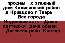 продам 2-х этажный дом,Калининский район,д.Кривцово(г.Тверь) - Все города Недвижимость » Дома, коттеджи, дачи обмен   . Дагестан респ.,Кизляр г.